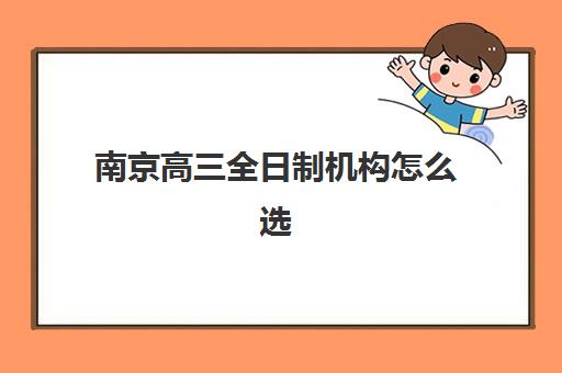 南京高三全日制机构怎么选满意度最高？2025年高排名机构案例解析、择校策略与成功指南