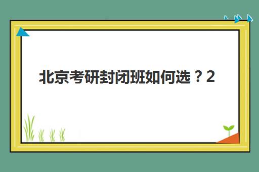 北京考研封闭班如何选？2025年最新费用详情、机构对比与高性价比选择指南