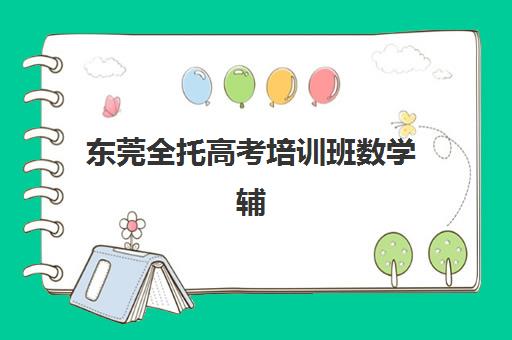 东莞全托高考培训班数学辅导如何选？2025年顶尖机构课程特色与提分全攻略