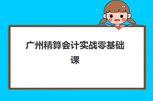 广州精算会计实战零基础课程辅导机构排名榜单：2025年最新机构对比与选择全攻略