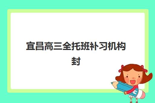 宜昌高三全托班补习机构封闭式集训营有哪些地方？2025年最新校区地址一览与择校指南