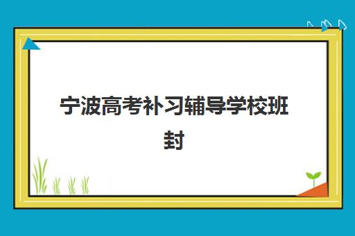 宁波高考补习辅导学校班封闭学校排名一览表如何参考？2025年最新TOP5榜单与择校指南
