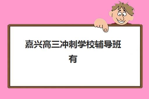 嘉兴高三冲刺学校辅导班有哪些选择？2025年最新排名前十、择校指南与备考全攻略