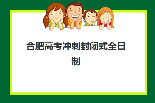 合肥高考冲刺封闭式全日制学校辅导班有哪些学校？2025年最新权威名单解析与高效择校全攻略