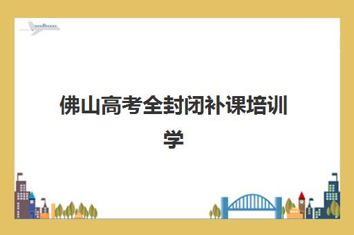 佛山高考全封闭补课培训学校排名榜最新如何查询？2025年权威TOP5榜单、择校标准与避坑全攻略