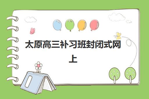 太原高三补习班封闭式网上确认时间2025？关键节点、操作流程与材料准备全指南