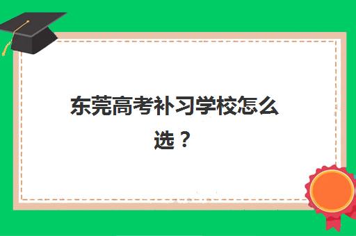 东莞高考补习学校怎么选？2025年全日制辅导机构排名前十学费及择校指南