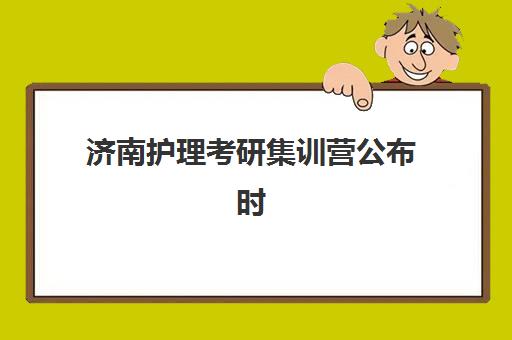 济南护理考研集训营公布时间2025年如何查询？最新权威日程解读与科学择校避坑全指南
