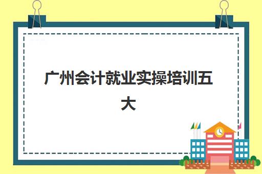 广州会计就业实操培训五大公办机构运营分析如何解读？2025年最新权威排名、运营模式对比与科学择校全攻略