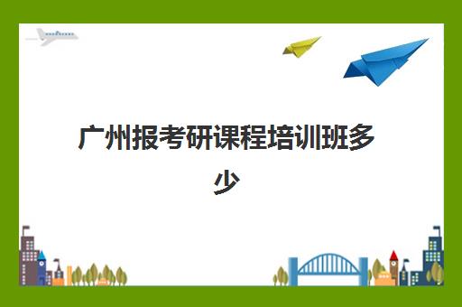 广州报考研课程培训班多少钱一个月？2025年各机构月度费用详细计算与高性价比报班指南