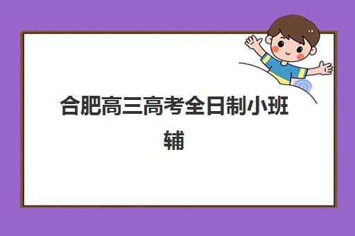 合肥高三高考全日制小班辅导班有哪些地方招生？2025年最新招生名单与择校全指南