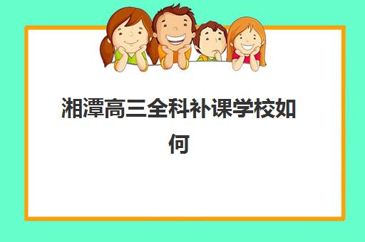 湘潭高三全科补课学校如何选择？2025年最新费用明细与择校指南
