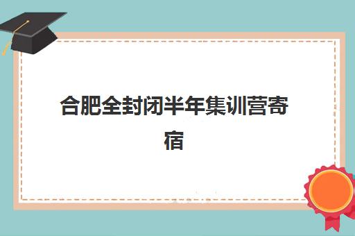 合肥全封闭半年集训营寄宿中心大概多少钱半年？2025年费用明细、选择技巧与性价比评估全攻略