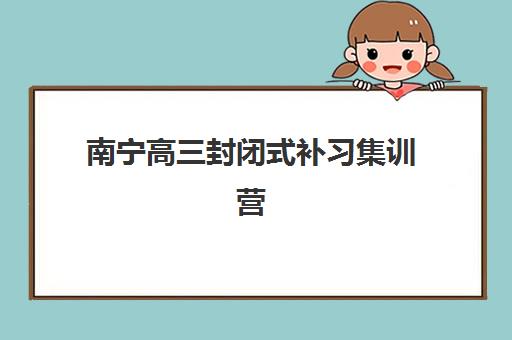 南宁高三封闭式补习集训营排名前十的学校如何选择？2025年最新权威榜单、各校特色解析与科学择校全指南