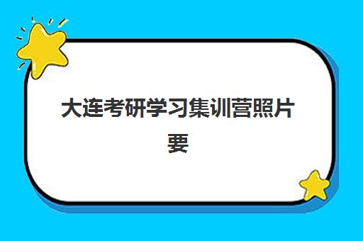 大连考研学习集训营照片要求是什么？2025年最新规格详解、拍照技巧与审核通过全攻略