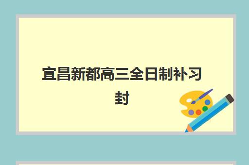 宜昌新都高三全日制补习封闭式集训营有哪些？2025年最新权威机构名单与高性价比选择全攻略