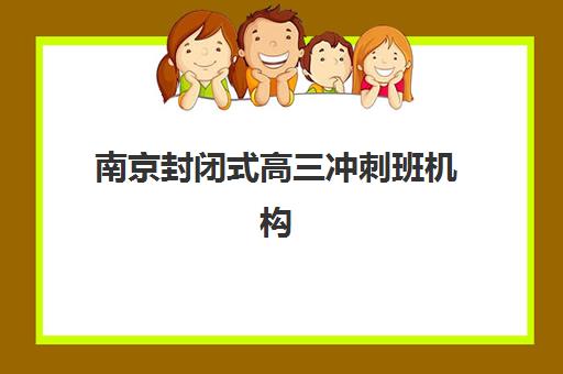 南京封闭式高三冲刺班机构教研能力TOP5有哪些？2025年最新榜单、评测标准与择校全指南