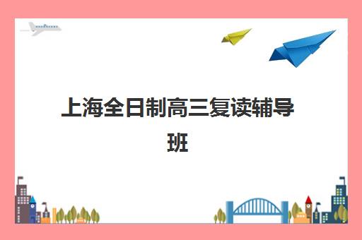 上海全日制高三复读辅导班集训营排名前十的学校如何选择？2025年最新榜单解析与科学择校全指南