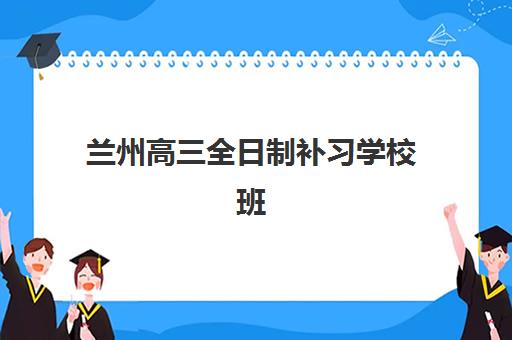 兰州高三全日制补习学校班机构排行榜前十名如何选？2025年最新实力对比与择校全攻略