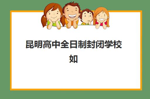 昆明高中全日制封闭学校如何选？2025年最新排名与择校指南全解析
