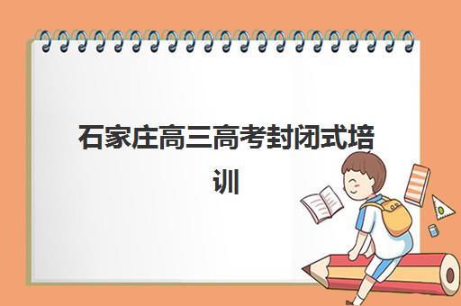 石家庄高三高考封闭式培训机构怎么选?最新排名与五大择校指南助你精准决策 石家庄高三高考封闭式培训机构怎么选?最新排名与五大择校指南助你精准决策