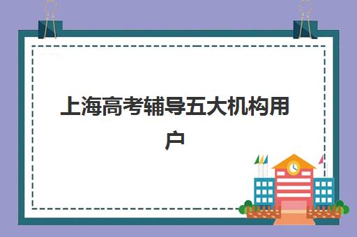 上海高考辅导五大机构用户反馈分析如何科学参考？2025年最新评价数据、择校指南与成功案例全解析