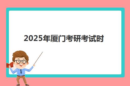 2025年厦门考研考试时间如何安排？最新考试日程、报名流程、考点查询与冲刺备考全攻略