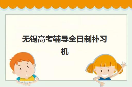 无锡高考辅导全日制补习机构辅导班有哪些机构可以报？2025年最新排名与择校指南