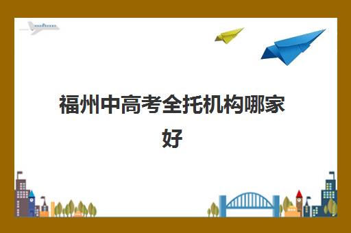 福州中高考全托机构哪家好？2025年实力排名最新榜单、择校策略与成功案例全解析