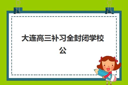 大连高三补习全封闭学校公布时间2025年如何安排？最新招生日程、名校课程与择校全攻略