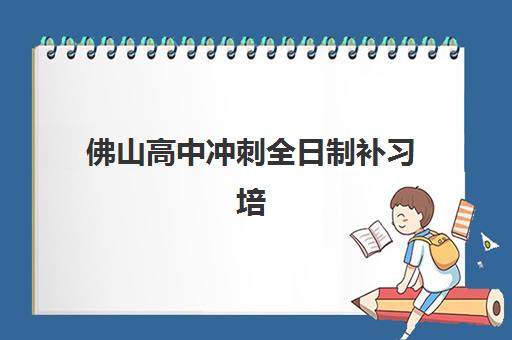 佛山高中冲刺全日制补习培训机构哪个好费用多少?2025年最新排名解析、费用指南与择校全攻略 佛山高中冲刺全日制补习培训机构哪个好费用多少?2025年最新排名解析、费用指南与择校全攻略