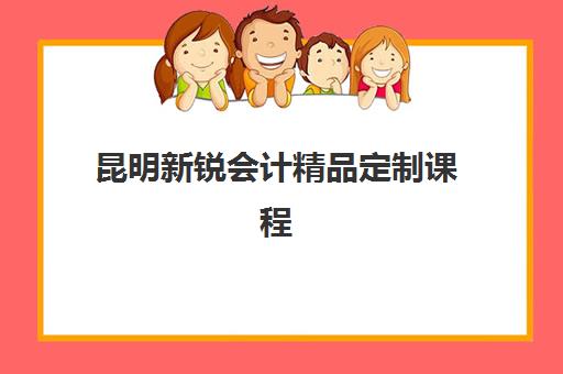 昆明新锐会计精品定制课程辅导机构排行榜如何查询？2025年权威榜单深度解析与科学择校全攻略