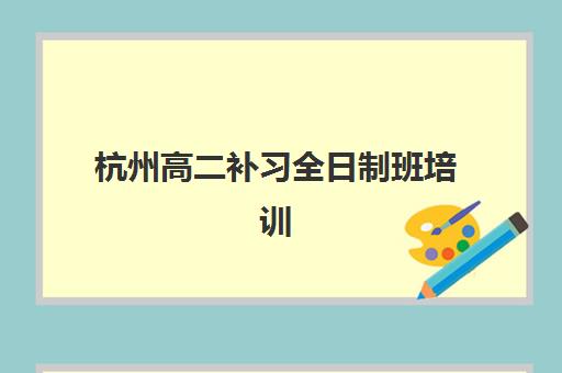 杭州高二补习全日制班培训学校排名一览表最新如何查询？2025年权威排名解析与科学择校全攻略