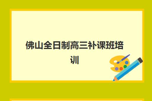 佛山全日制高三补课班培训机构有哪些学校？2023年最新权威排名、择校指南与成功案例解析