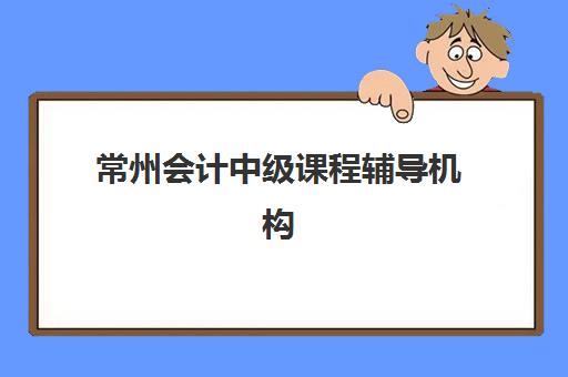 常州会计中级课程辅导机构排名前三名如何选择？2025年最新实力对比、课程特色与择校指南