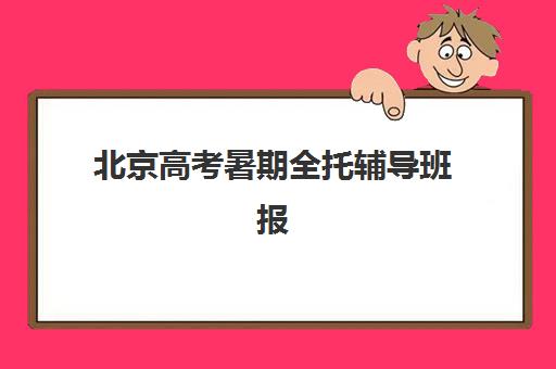 北京高考暑期全托辅导班报名2025报名时间表如何查询？最新时间安排与科学报名全指南