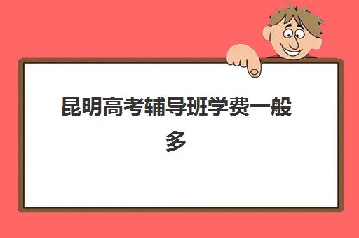 昆明高考辅导班学费一般多少钱？2025年最新收费标准与高性价比择校全攻略