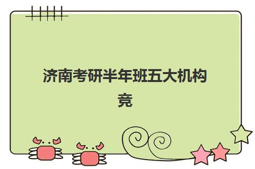 济南考研半年班五大机构竞争力如何评估？2025年权威排名、课程特色与择校全指南