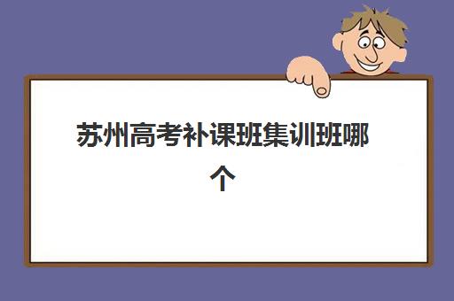 苏州高考补课班集训班哪个好一点？2025年最新评测与科学择校全攻略