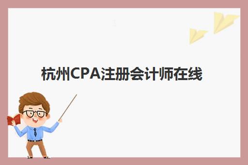 杭州CPA注册会计师在线提升课程2025报名时间如何查询？最新时间表与报名全流程解析