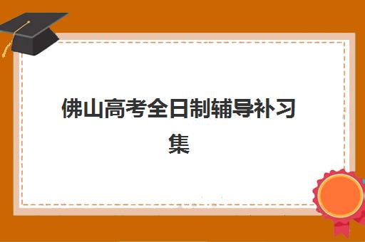 佛山高考全日制辅导补习集训营哪家口碑好？2025年最新排名、择校指南与成功案例深度解析