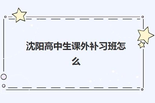沈阳高中生课外补习班怎么选?2025年一对一辅导机构排行榜与避坑指南 沈阳高中生课外补习班怎么选?2025年一对一辅导机构排行榜与避坑指南