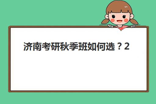 济南考研秋季班如何选？2025年报名时间规划与机构选择全攻略