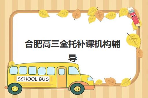 合肥高三全托补课机构辅导机构哪家强些啊?2025年十大机构实力对比、选择标准与报读全指南 合肥高三全托补课机构辅导机构哪家强些啊?2025年十大机构实力对比、选择标准与报读全指南