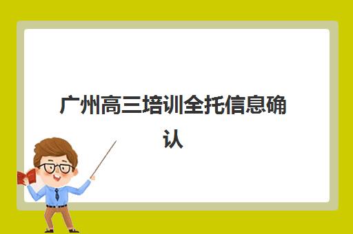 广州高三培训全托信息确认时间是几点？2025年最新报名时间表、确认流程与择校全指南