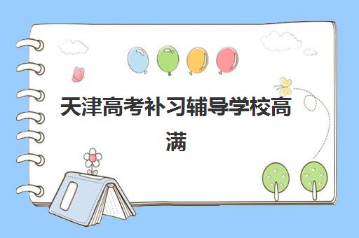 天津高考补习辅导学校高满意度机构TOP5如何选择？2023年口碑榜单、择校指南与成功案例解析
