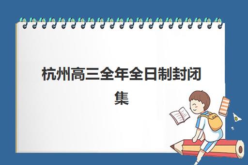 杭州高三全年全日制封闭集训时间2025年具体时间如何安排最合理？最新日程表、各阶段重点与备考规划