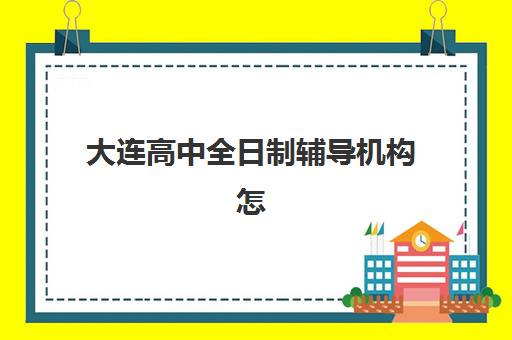 大连高中全日制辅导机构怎么选？2025年最新排名与择校全攻略