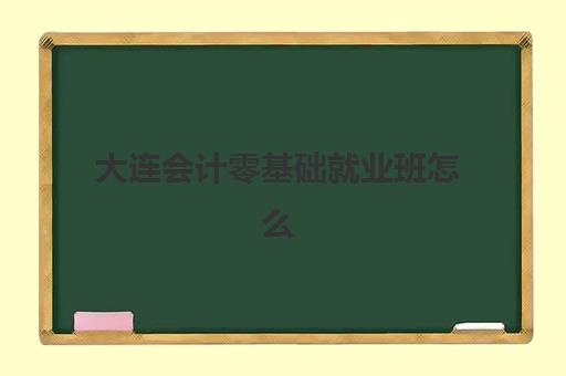 大连会计零基础就业班怎么报考？2025年报名时间、考试流程与培训机构选择全攻略