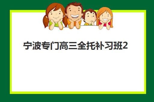 宁波专门高三全托补习班2025培训哪个好？最新机构对比与择校全攻略